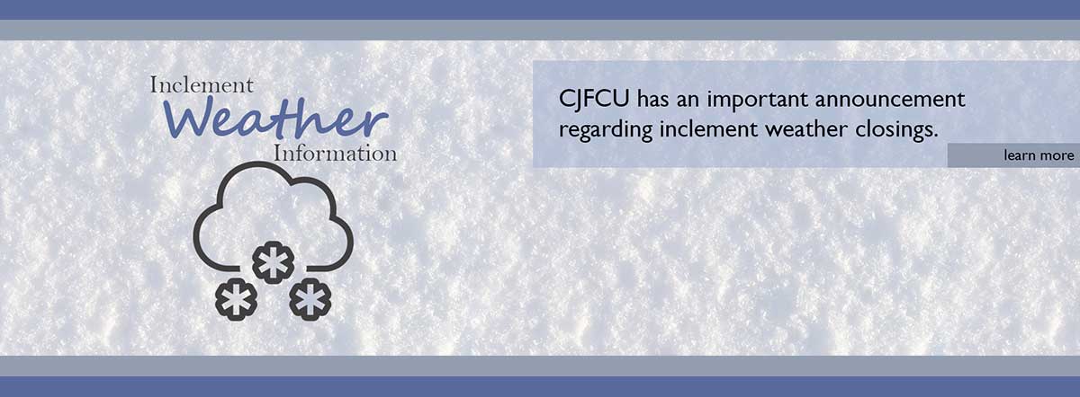Inclement Weather Information - CJFCU has an important announcement regarding inclement weather closings. Learn more.
